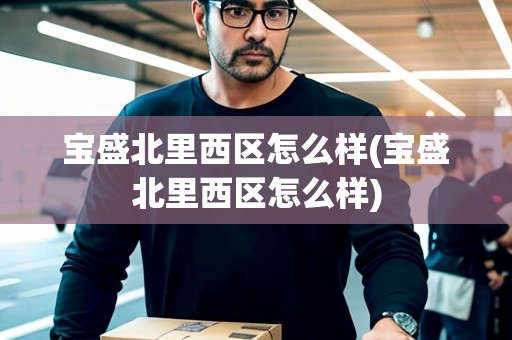 寶盛北里西區(qū)怎么樣(寶盛北里西區(qū)怎么樣)