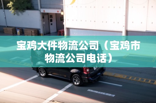 寶雞大件物流公司（寶雞市物流公司電話）
