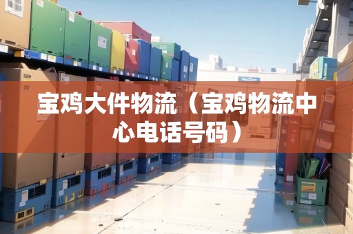 寶雞大件物流（寶雞物流中心電話號碼）