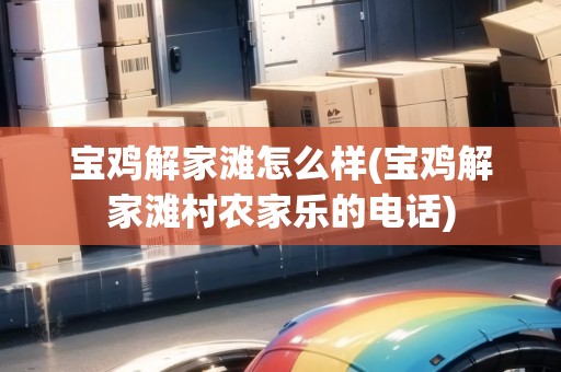 寶雞解家灘怎么樣(寶雞解家灘村農(nóng)家樂的電話)