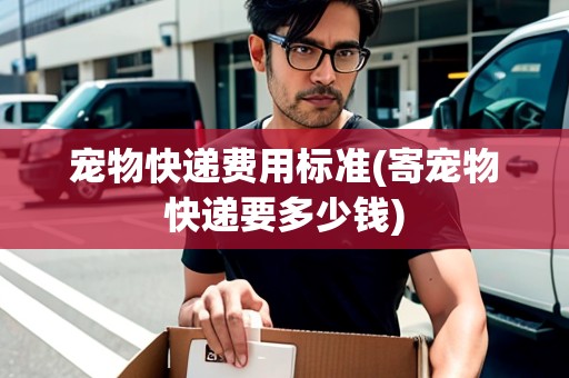 寵物快遞費(fèi)用標(biāo)準(zhǔn)(寄寵物快遞要多少錢) 寵物快遞費(fèi)用標(biāo)準(zhǔn)(寄寵物快遞要多少錢)