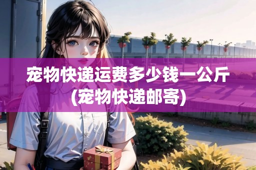 寵物快遞運(yùn)費(fèi)多少錢(qián)一公斤(寵物快遞郵寄) 寵物快遞運(yùn)費(fèi)多少錢(qián)一公斤(寵物快遞郵寄)