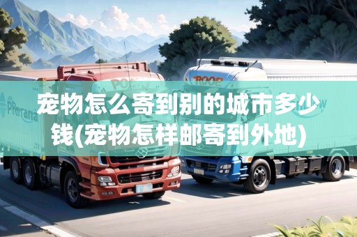 寵物怎么寄到別的城市多少錢(寵物怎樣郵寄到外地) 寵物怎么寄到別的城市多少錢(寵物怎樣郵寄到外地)