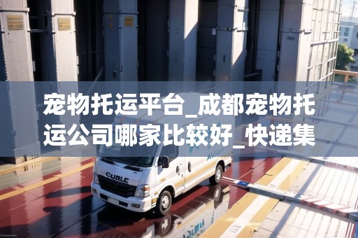 寵物托運平臺_成都寵物托運公司哪家比較好_快遞集結(jié)地