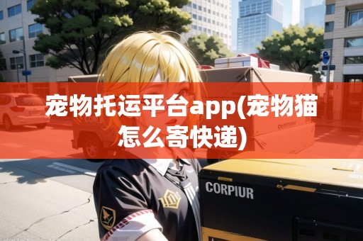 寵物托運平臺app(寵物貓怎么寄快遞) 寵物托運平臺app(寵物貓怎么寄快遞)