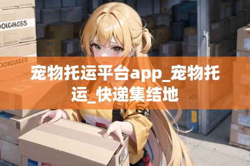 寵物托運(yùn)平臺(tái)app_寵物托運(yùn)_快遞集結(jié)地