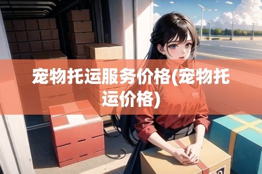 寵物托運(yùn)服務(wù)價(jià)格(寵物托運(yùn)價(jià)格)
