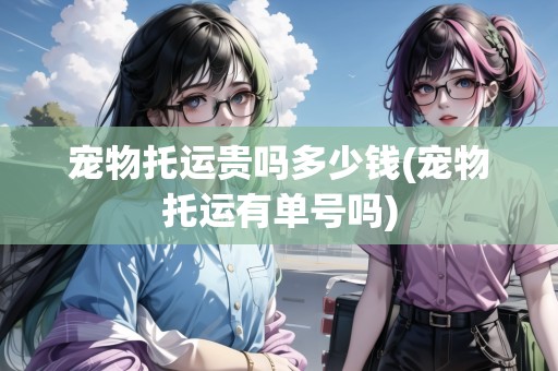 寵物托運(yùn)貴嗎多少錢(寵物托運(yùn)有單號(hào)嗎)