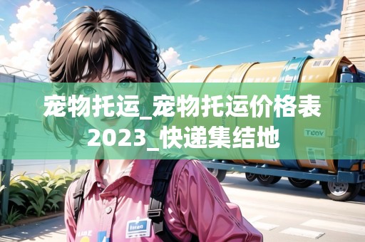 寵物托運(yùn)_寵物托運(yùn)價格表2023_快遞集結(jié)地 寵物托運(yùn)_寵物托運(yùn)價格表2023_快遞集結(jié)地