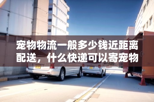 寵物物流一般多少錢近距離配送，什么快遞可以寄寵物魚