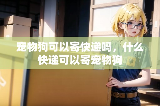 寵物狗可以寄快遞嗎，什么快遞可以寄寵物狗