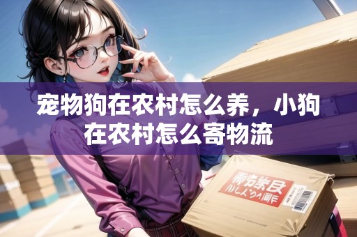 寵物狗在農(nóng)村怎么養(yǎng)，小狗在農(nóng)村怎么寄物流