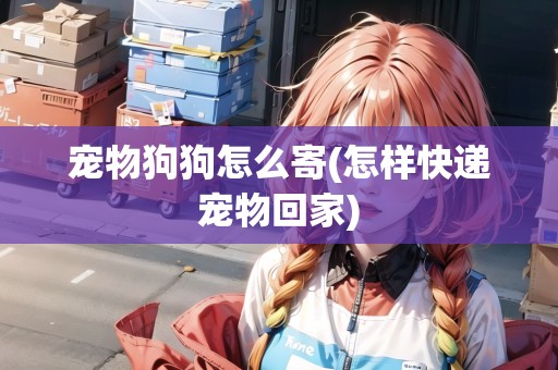 寵物狗狗怎么寄(怎樣快遞寵物回家) 寵物狗狗怎么寄(怎樣快遞寵物回家)