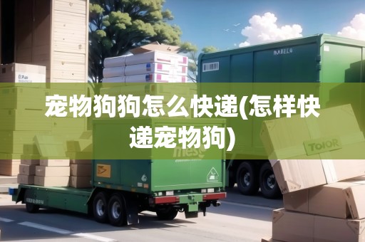 寵物狗狗怎么快遞(怎樣快遞寵物狗)