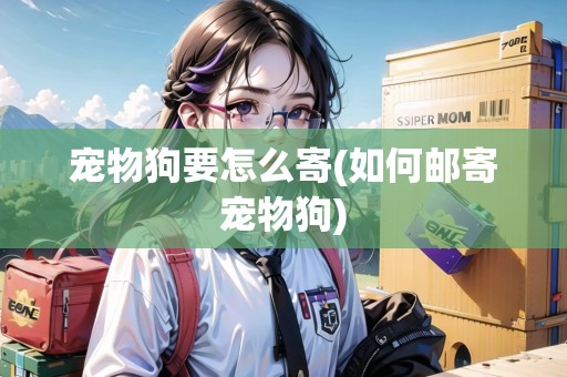 寵物狗要怎么寄(如何郵寄寵物狗) 寵物狗要怎么寄(如何郵寄寵物狗)