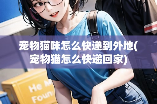 寵物貓咪怎么快遞到外地(寵物貓怎么快遞回家) 寵物貓咪怎么快遞到外地(寵物貓怎么快遞回家)