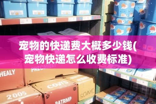 寵物的快遞費大概多少錢(寵物快遞怎么收費標(biāo)準(zhǔn))