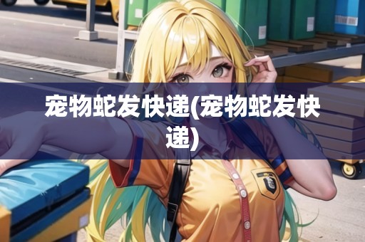 寵物蛇發(fā)快遞(寵物蛇發(fā)快遞)