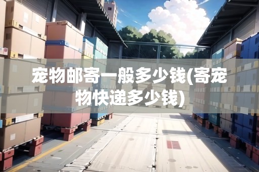 寵物郵寄一般多少錢(寄寵物快遞多少錢)