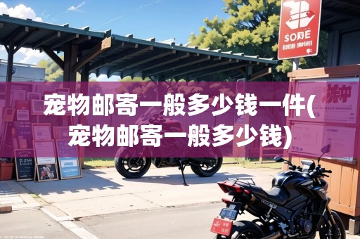 寵物郵寄一般多少錢一件(寵物郵寄一般多少錢)