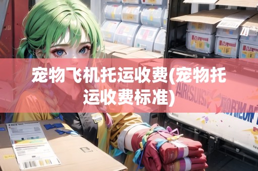 寵物飛機托運收費(寵物托運收費標準)