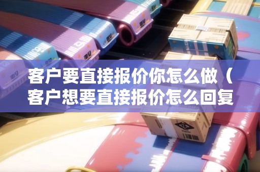 客戶要直接報價你怎么做（客戶想要直接報價怎么回復）