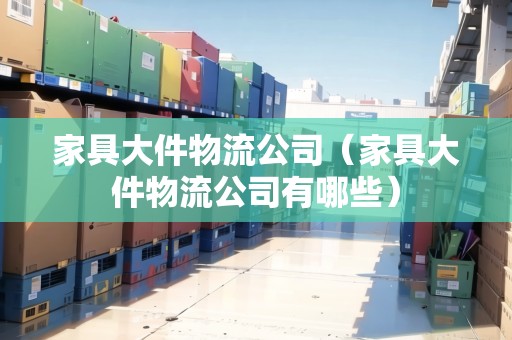 家具大件物流公司(家具大件物流公司有哪些) 家具大件物流公司(家具大件物流公司有哪些)