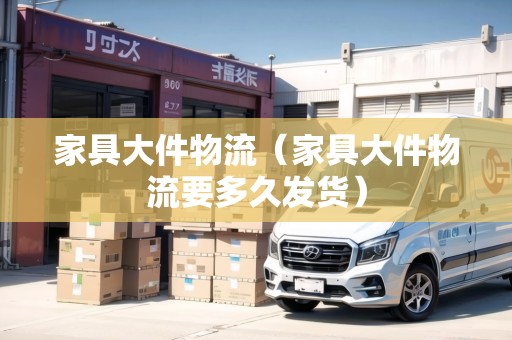 家具大件物流（家具大件物流要多久發(fā)貨）