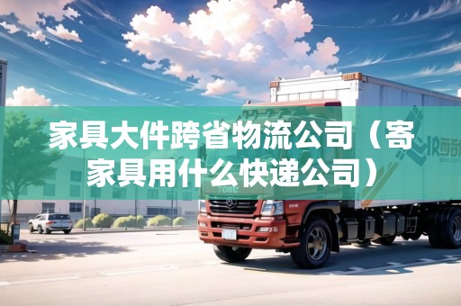 家具大件跨省物流公司（寄家具用什么快遞公司）