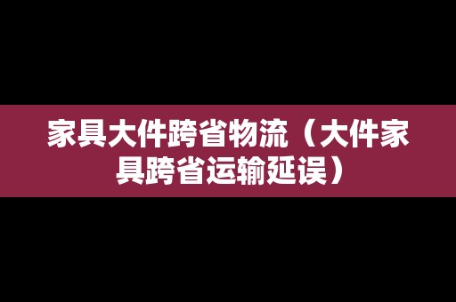 家具大件跨省物流(大件家具跨省運輸延誤) 家具大件跨省物流(大件家具跨省運輸延誤)