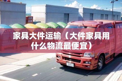 家具大件運(yùn)輸（大件家具用什么物流最便宜）