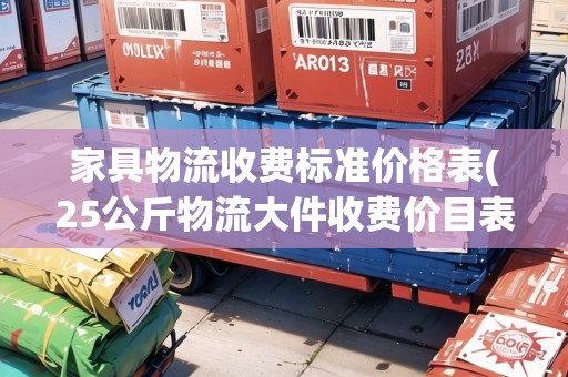家具物流收費(fèi)標(biāo)準(zhǔn)價(jià)格表(25公斤物流大件收費(fèi)價(jià)目表)