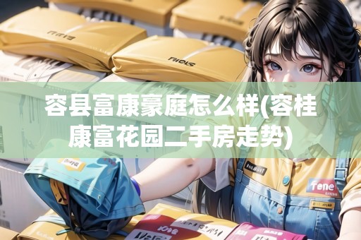 容縣富康豪庭怎么樣(容桂康富花園二手房走勢(shì))
