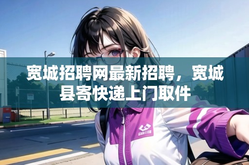 寬城招聘網(wǎng)最新招聘，寬城縣寄快遞上門取件