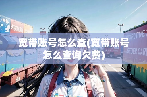寬帶賬號怎么查(寬帶賬號怎么查詢欠費)
