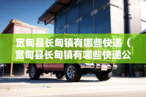 寬甸縣長甸鎮(zhèn)有哪些快遞（寬甸縣長甸鎮(zhèn)有哪些快遞公司）