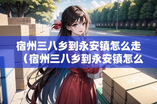 宿州三八鄉(xiāng)到永安鎮(zhèn)怎么走（宿州三八鄉(xiāng)到永安鎮(zhèn)怎么走最快）