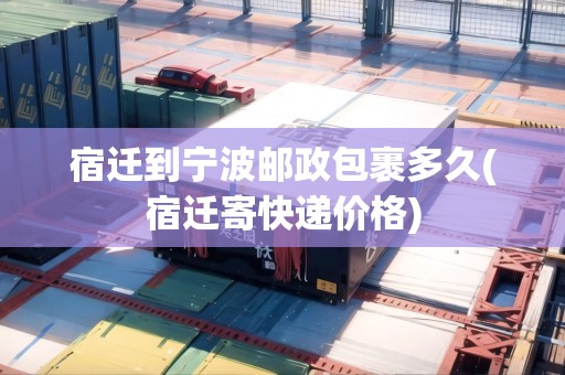宿遷到寧波郵政包裹多久(宿遷寄快遞價格)