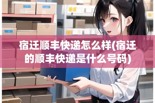 宿遷順豐快遞怎么樣(宿遷的順豐快遞是什么號碼)