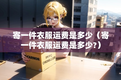 寄一件衣服運費是多少（寄一件衣服運費是多少?）