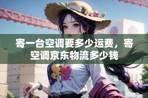 寄一臺(tái)空調(diào)要多少運(yùn)費(fèi)，寄空調(diào)京東物流多少錢