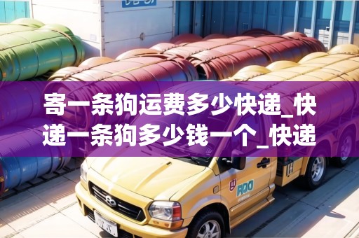寄一條狗運(yùn)費(fèi)多少快遞_快遞一條狗多少錢(qián)一個(gè)_快遞集結(jié)地