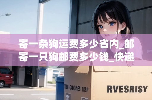 寄一條狗運(yùn)費(fèi)多少省內(nèi)_郵寄一只狗郵費(fèi)多少錢_快遞集結(jié)地