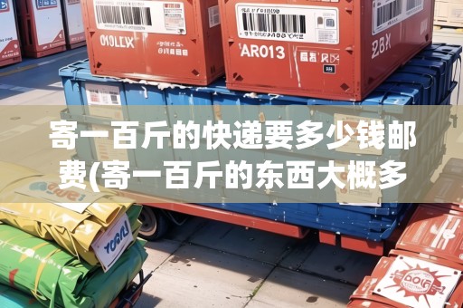 寄一百斤的快遞要多少錢(qián)郵費(fèi)(寄一百斤的東西大概多少錢(qián))