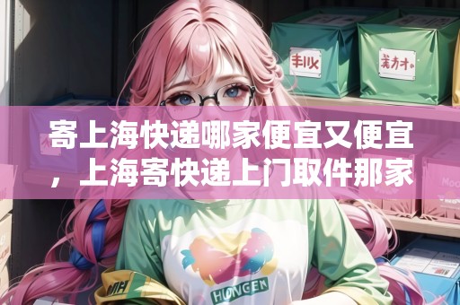 寄上?？爝f哪家便宜又便宜，上海寄快遞上門取件那家最便宜