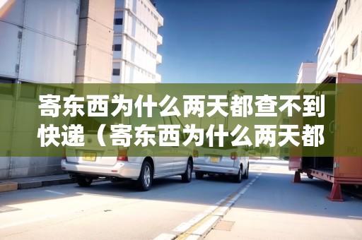 寄東西為什么兩天都查不到快遞（寄東西為什么兩天都查不到快遞信息）