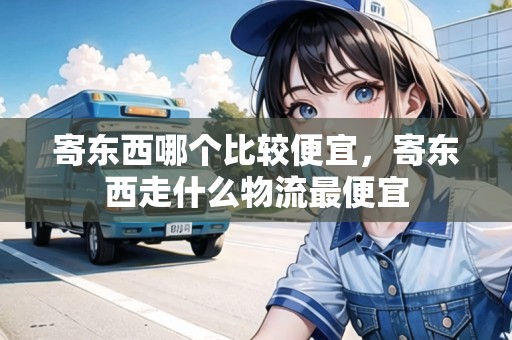 寄東西哪個比較便宜，寄東西走什么物流最便宜