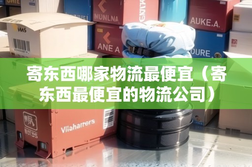 寄東西哪家物流最便宜(寄東西最便宜的物流公司) 寄東西哪家物流最便宜(寄東西最便宜的物流公司)