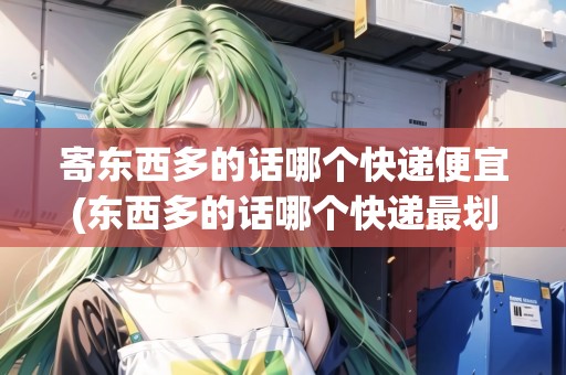 寄東西多的話哪個快遞便宜(東西多的話哪個快遞最劃算)
