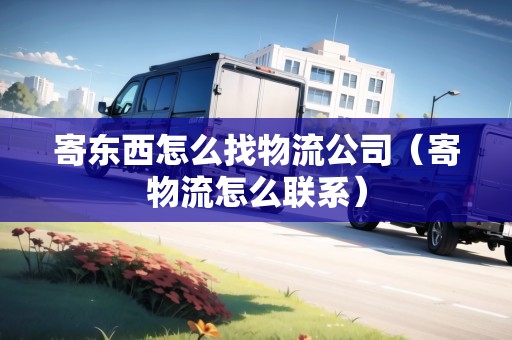 寄東西怎么找物流公司（寄物流怎么聯(lián)系）